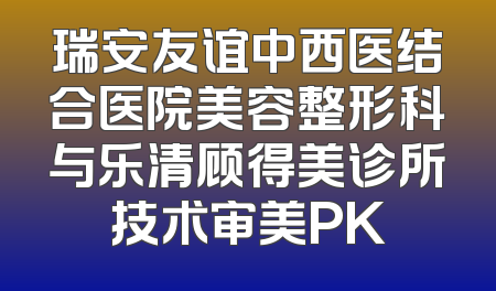 瑞安友谊中西医结合医院美容整形科与乐清顾得美诊所技术审美PK