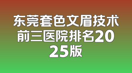 东莞套色文眉技术前三医院排名2025版