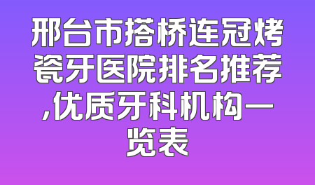 邢台市搭桥连冠烤瓷牙医院排名推荐，优质牙科机构一览表