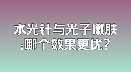 水光针与光子嫩肤：哪个效果更优？