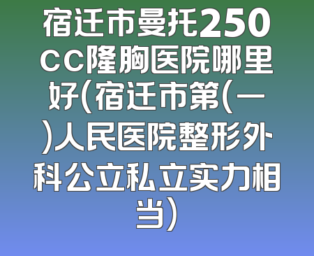 宿迁市曼托250cc隆胸医院哪里好(宿迁市第(一)人民医院整形外科公立私立实力相当)