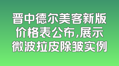 晋中德尔美客新版价格表公布，展示微波拉皮除皱实例
