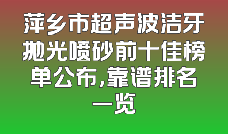 萍乡市超声波洁牙抛光喷砂前十佳榜单公布，靠谱排名一览