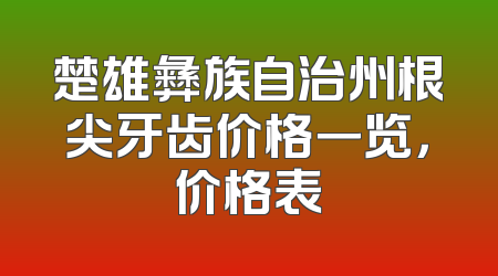 楚雄彝族自治州根尖牙齿价格一览，价格表