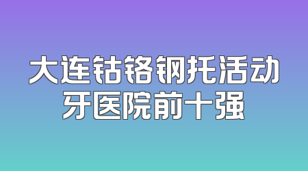 大连钴铬钢托活动牙医院前十强