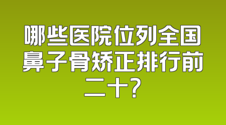 哪些医院位列全国鼻子骨矫正排行前二十？