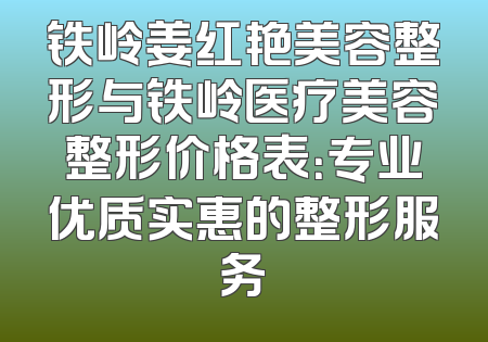 铁岭姜红艳美容整形与铁岭医疗美容整形价格表：专业优质实惠的整形服务