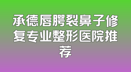承德唇腭裂鼻子修复专业整形医院推荐