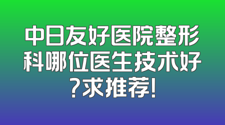 中日友好医院整形科哪位医生技术好？求推荐！