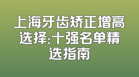 上海牙齿矫正增高选择：十强名单精选指南