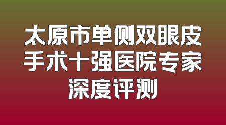太原市单侧双眼皮手术十强医院专家深度评测