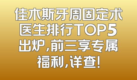 佳木斯牙周固定术医生排行TOP5出炉，前三享专属福利，详查！