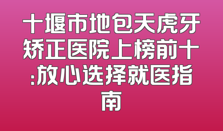 十堰市地包天虎牙矫正医院上榜前十：放心选择就医指南