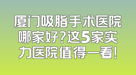 厦门吸脂手术医院哪家好？这5家实力医院值得一看！