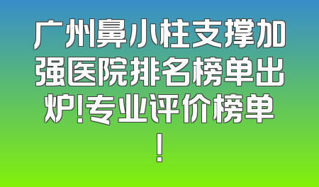 广州鼻小柱支撑加强医院排名榜单出炉！专业评价榜单！