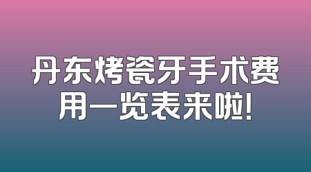 丹东烤瓷牙手术费用一览表来啦！