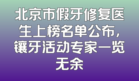 北京市假牙修复医生上榜名单公布，镶牙活动专家一览无余
