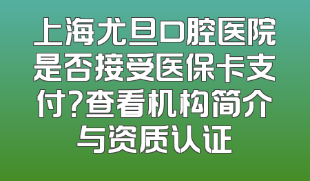 上海尤旦口腔医院是否接受医保卡支付？查看机构简介与资质认证