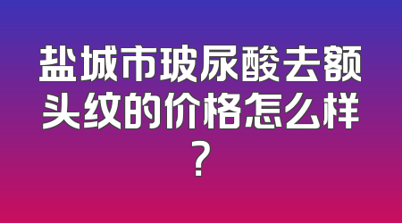 盐城市玻尿酸去额头纹的价格怎么样？
