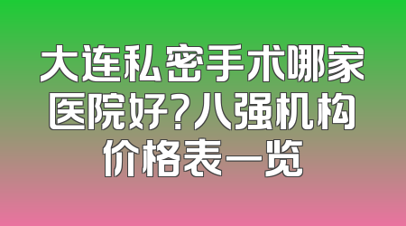 大连私密手术哪家医院好？八强机构价格表一览