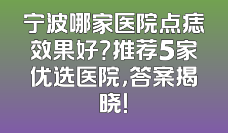 宁波哪家医院点痣效果好？推荐5家优选医院，答案揭晓！