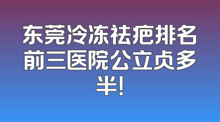 东莞冷冻祛疤排名前三医院公立占多半！