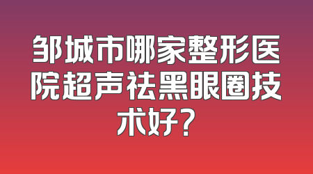 邹城市哪家整形医院超声祛黑眼圈技术好？