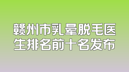 赣州市乳晕脱毛医生排名前十名发布