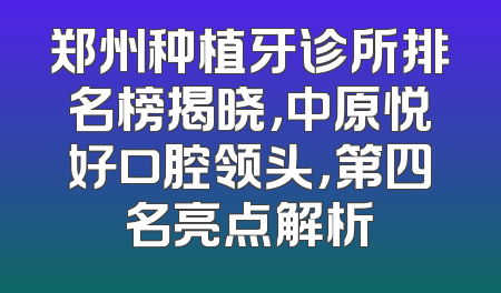 郑州种植牙诊所排名榜揭晓，中原悦好口腔领头，第四名亮点解析