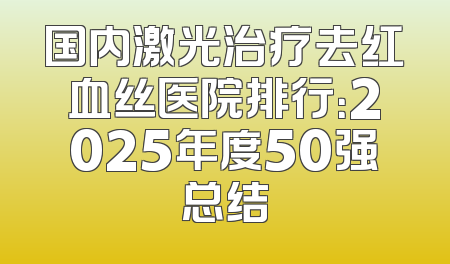 国内激光治疗去红血丝医院排行：2025年度50强总结