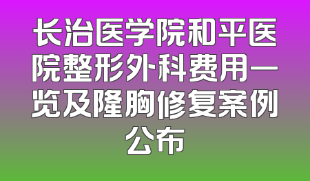 长治医学院和平医院整形外科费用一览及隆胸修复案例公布