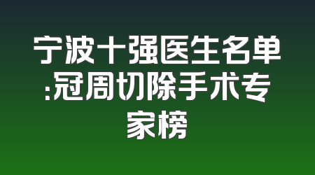 宁波十强医生名单：冠周切除手术专家榜