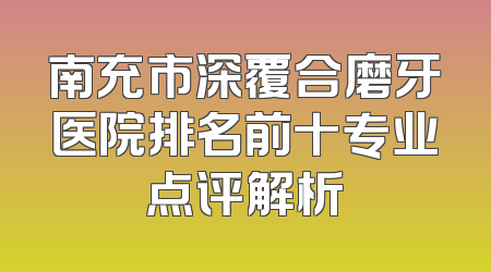 南充市深覆合磨牙医院排名前十专业点评解析