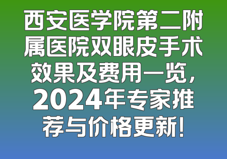 西安医学院第二附属医院双眼皮手术效果及费用一览，2024年专家推荐与价格更新！