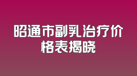 昭通市副乳治疗价格表揭晓