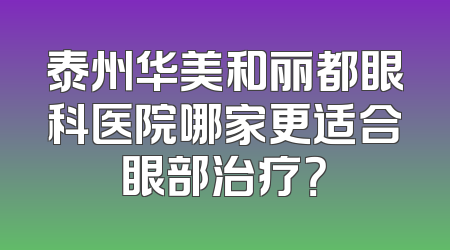 泰州华美和丽都眼科医院哪家更适合眼部治疗？