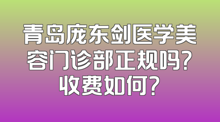 青岛庞东剑医学美容门诊部正规吗？收费如何？