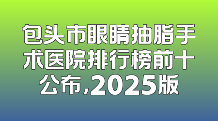 包头市眼睛抽脂手术医院排行榜前十公布，2025版