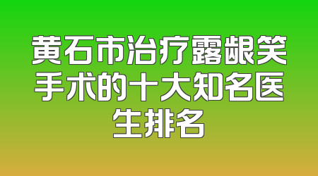 黄石市治疗露龈笑手术的十大知名医生排名