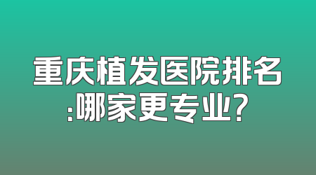 重庆植发医院排名：哪家更专业？