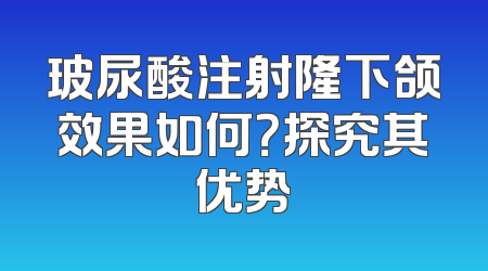 玻尿酸注射隆下颌效果如何？探究其优势