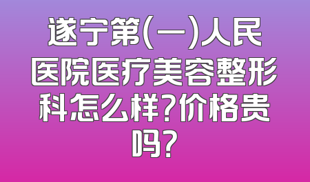 遂宁第（一）人民医院医疗美容整形科怎么样？价格贵吗？