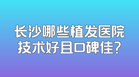 长沙哪些植发医院技术好且口碑佳？