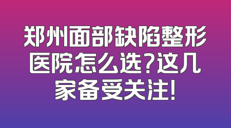 郑州面部缺陷整形医院怎么选？这几家备受关注！