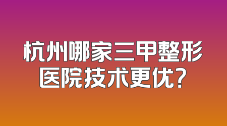 杭州哪家三甲整形医院技术更优？