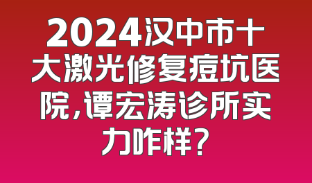 2024汉中市十大激光修复痘坑医院，谭宏涛诊所实力咋样？
