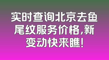 实时查询北京去鱼尾纹服务价格，新变动快来瞧！