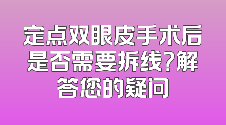 定点双眼皮手术后是否需要拆线？解答您的疑问