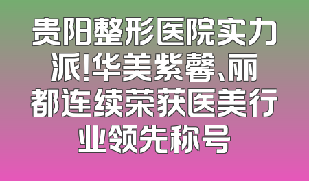 贵阳整形医院实力派！华美紫馨、丽都连续荣获医美行业领先称号
