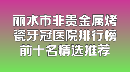 丽水市非贵金属烤瓷牙冠医院排行榜前十名精选推荐